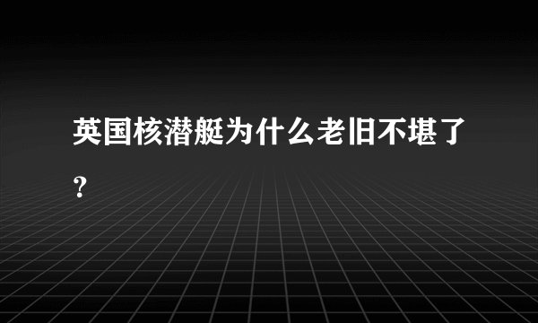 英国核潜艇为什么老旧不堪了?
