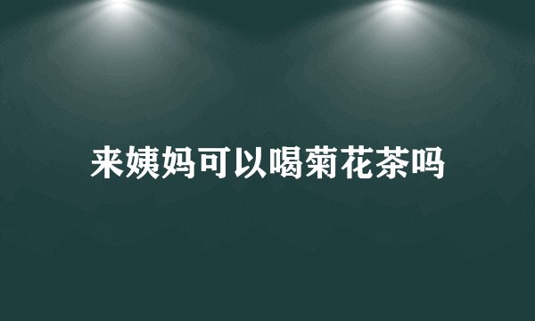 来姨妈可以喝菊花茶吗