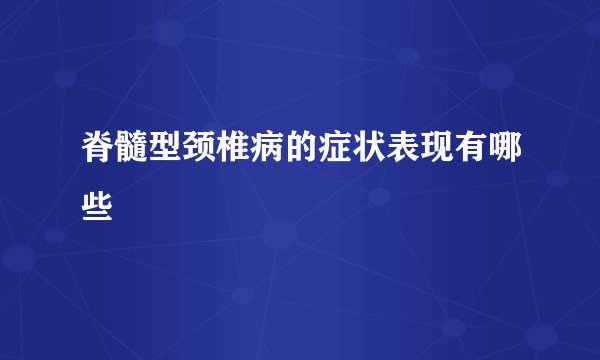 脊髓型颈椎病的症状表现有哪些