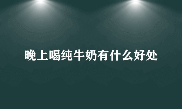 晚上喝纯牛奶有什么好处