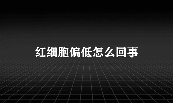 红细胞偏低怎么回事