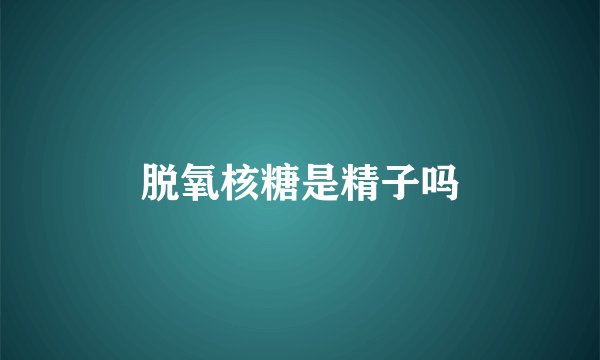 脱氧核糖是精子吗