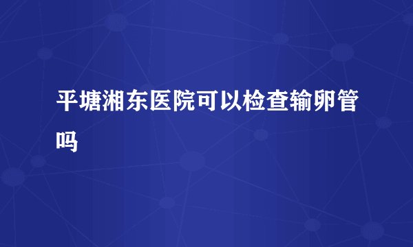 平塘湘东医院可以检查输卵管吗
