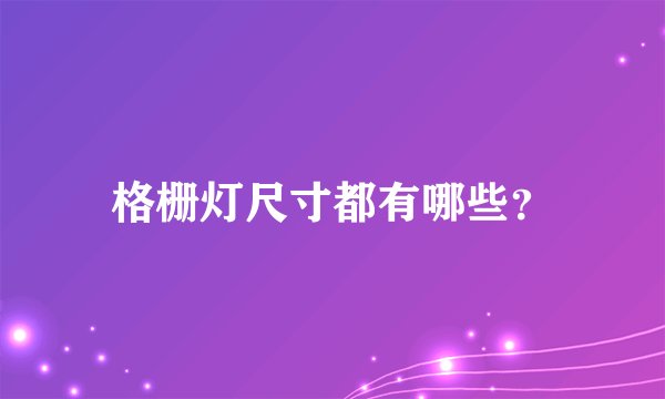格栅灯尺寸都有哪些？