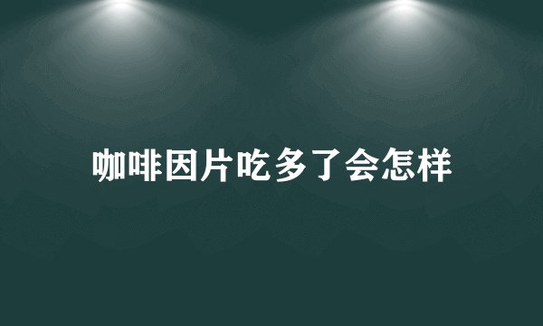 咖啡因片吃多了会怎样