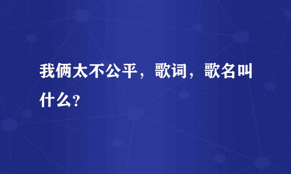我俩太不公平，歌词，歌名叫什么？