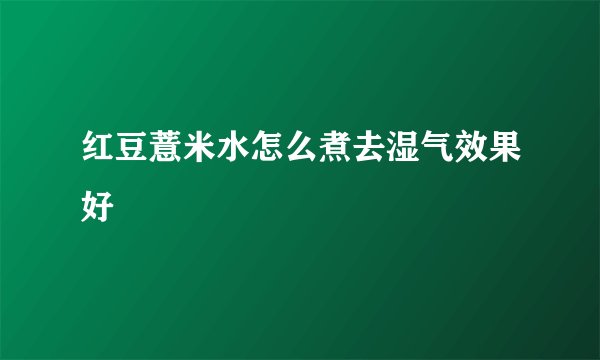 红豆薏米水怎么煮去湿气效果好