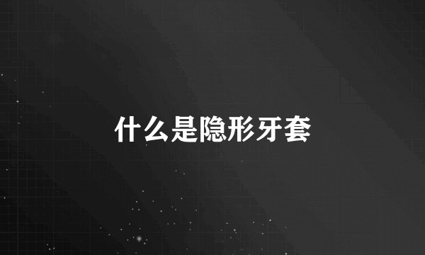 什么是隐形牙套