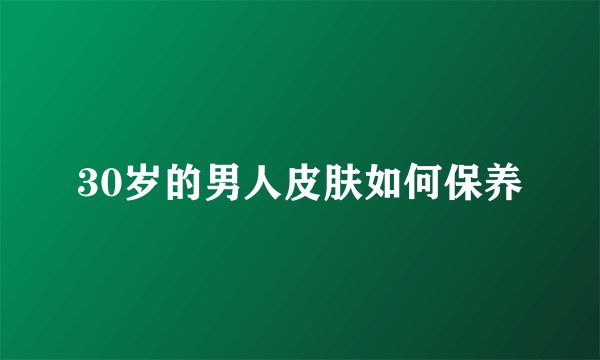 30岁的男人皮肤如何保养