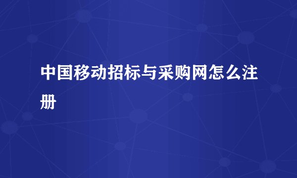 中国移动招标与采购网怎么注册