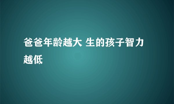 爸爸年龄越大 生的孩子智力越低