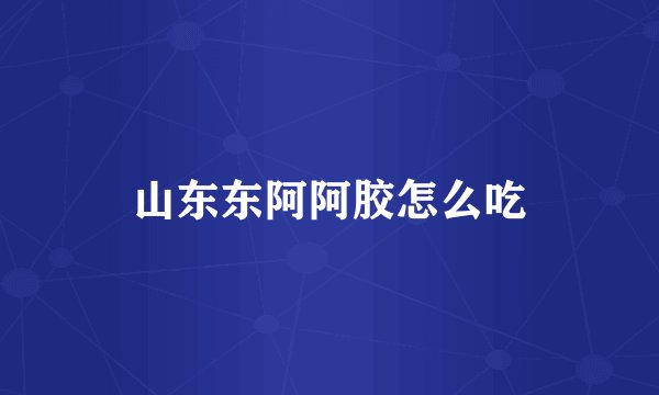 山东东阿阿胶怎么吃