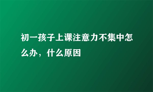 初一孩子上课注意力不集中怎么办，什么原因