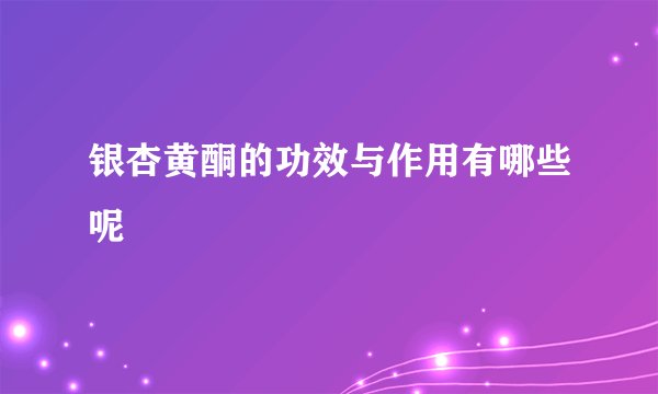 银杏黄酮的功效与作用有哪些呢