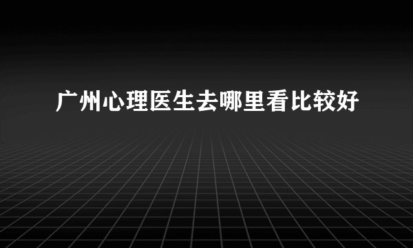 广州心理医生去哪里看比较好