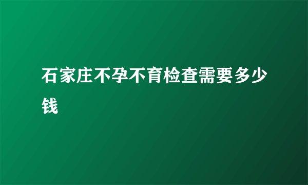 石家庄不孕不育检查需要多少钱