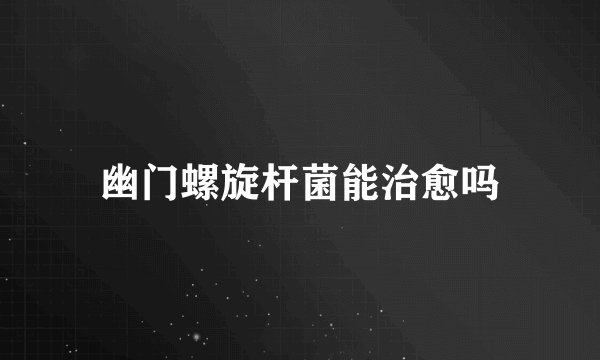幽门螺旋杆菌能治愈吗