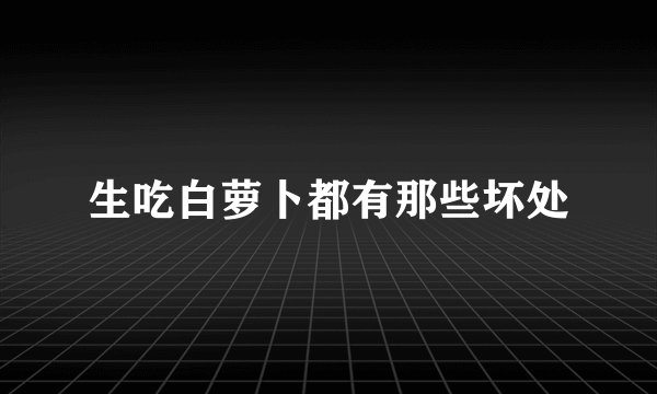 生吃白萝卜都有那些坏处