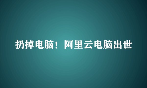 扔掉电脑！阿里云电脑出世