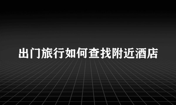出门旅行如何查找附近酒店