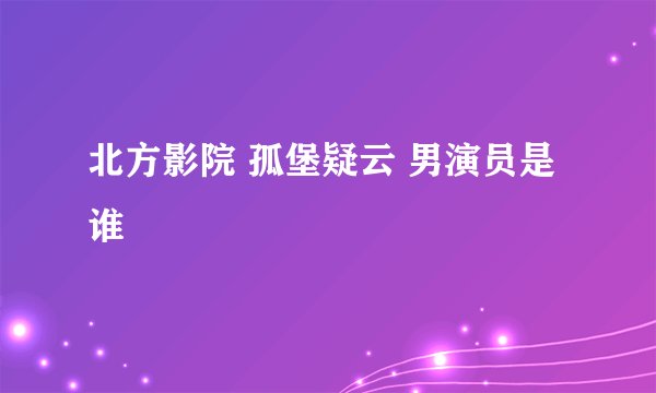 北方影院 孤堡疑云 男演员是谁