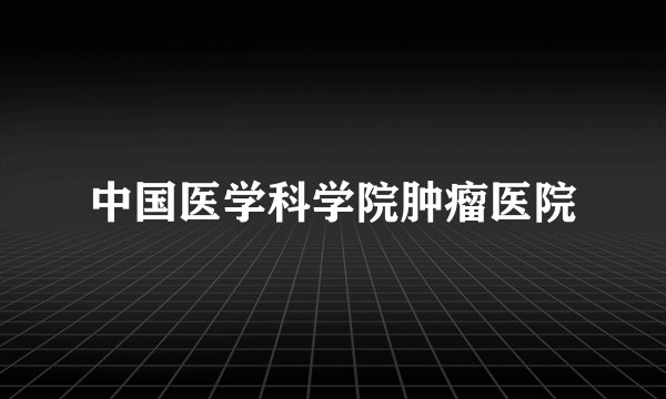 中国医学科学院肿瘤医院