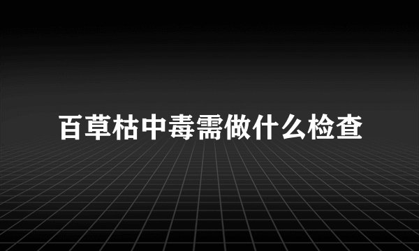 百草枯中毒需做什么检查