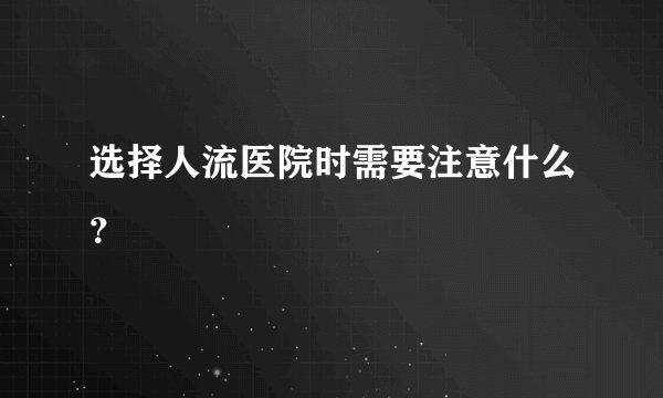 选择人流医院时需要注意什么？