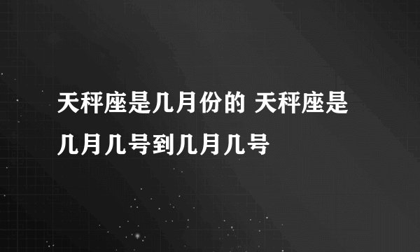 天秤座是几月份的 天秤座是几月几号到几月几号