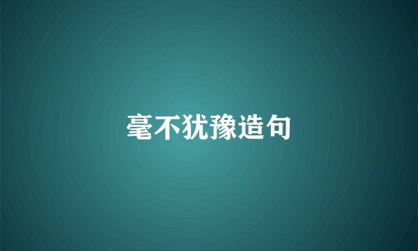 毫不犹豫造句
