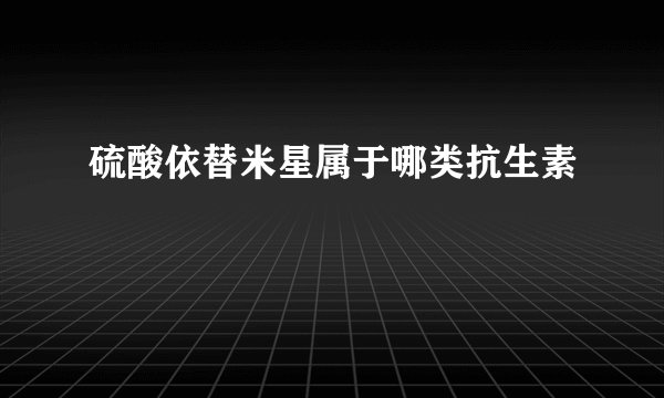 硫酸依替米星属于哪类抗生素