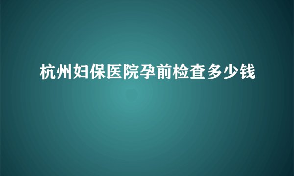 杭州妇保医院孕前检查多少钱