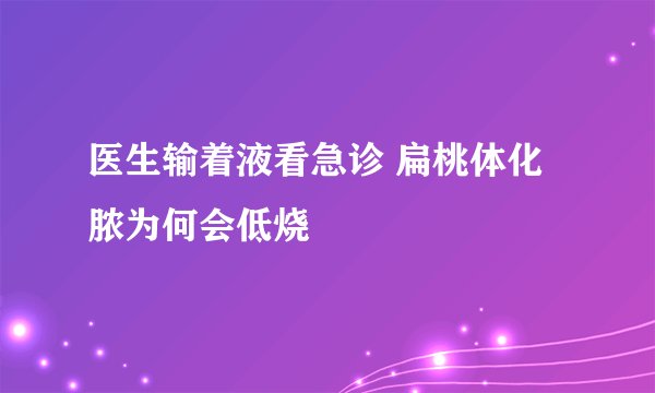 医生输着液看急诊 扁桃体化脓为何会低烧