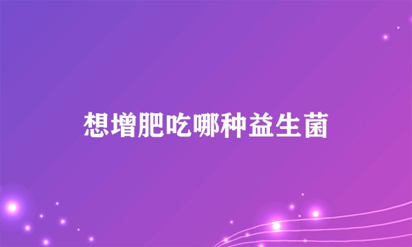想增肥吃哪种益生菌