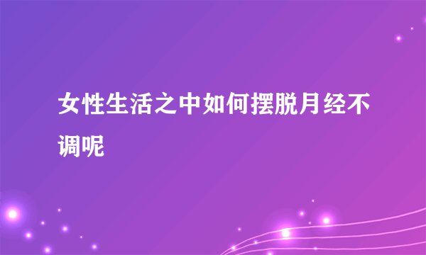女性生活之中如何摆脱月经不调呢