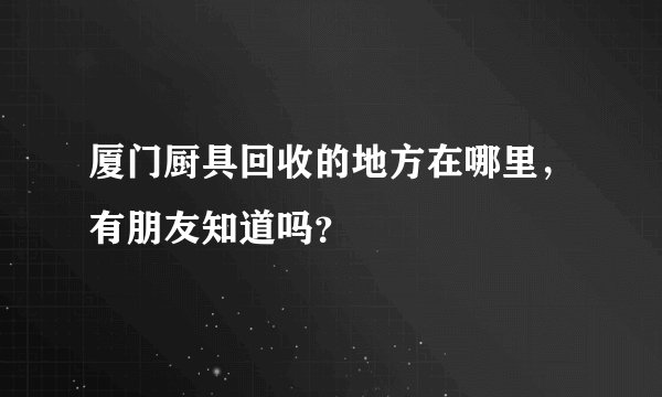 厦门厨具回收的地方在哪里，有朋友知道吗？