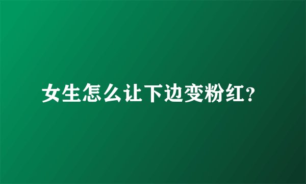 女生怎么让下边变粉红？