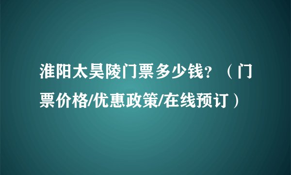 淮阳太昊陵门票多少钱?(门票价格/优惠政策/在线预订)