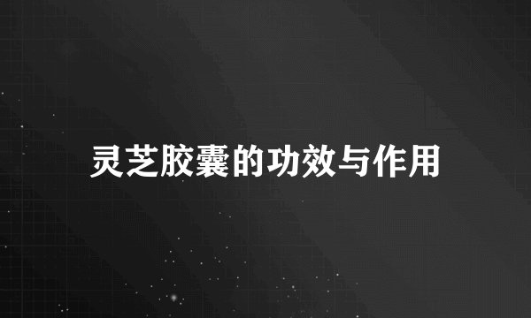 灵芝胶囊的功效与作用