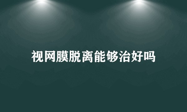 视网膜脱离能够治好吗