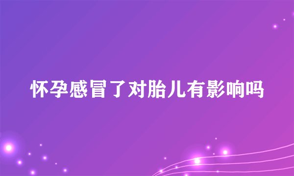 怀孕感冒了对胎儿有影响吗
