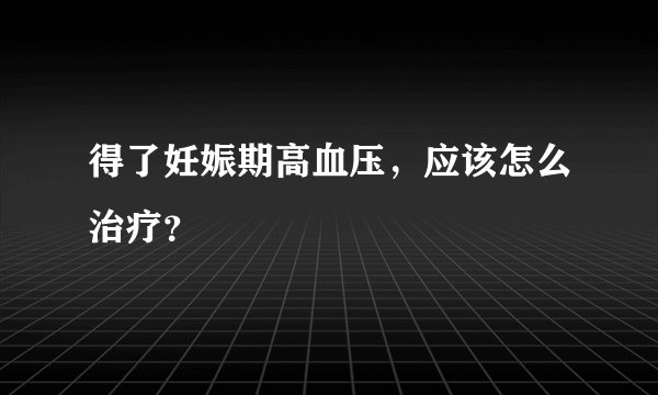 得了妊娠期高血压,应该怎么治疗?