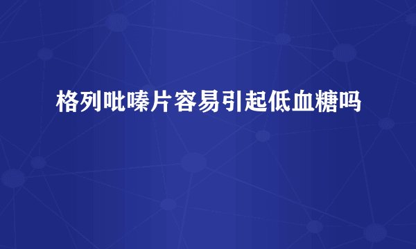 格列吡嗪片容易引起低血糖吗