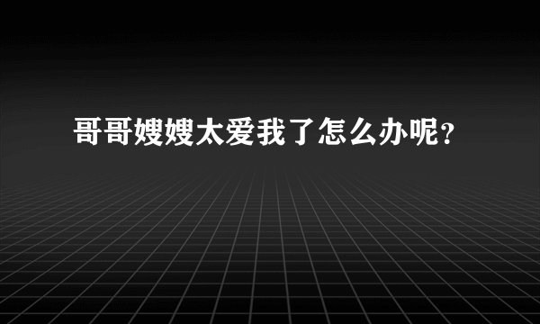 哥哥嫂嫂太爱我了怎么办呢？