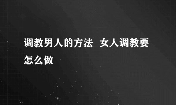 调教男人的方法  女人调教要怎么做