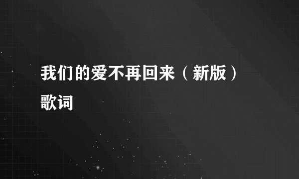 我们的爱不再回来（新版） 歌词