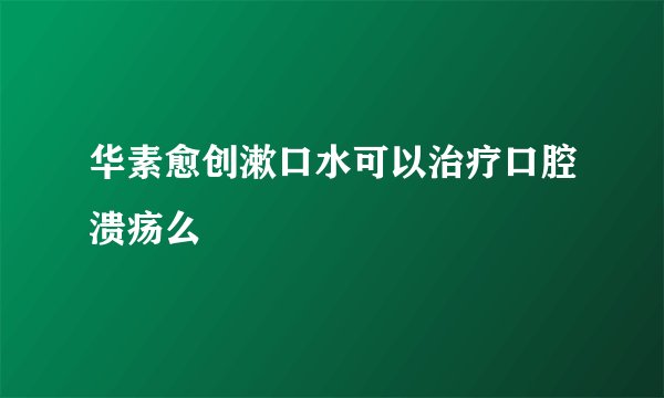 华素愈创漱口水可以治疗口腔溃疡么