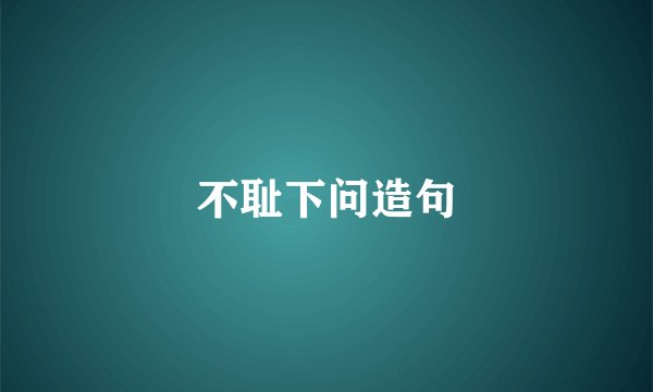 不耻下问造句
