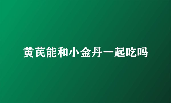 黄芪能和小金丹一起吃吗