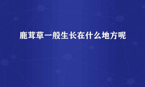 鹿茸草一般生长在什么地方呢